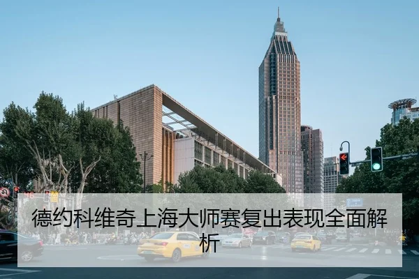 德约科维奇上海大师赛复出表现全面解析 | jboesports